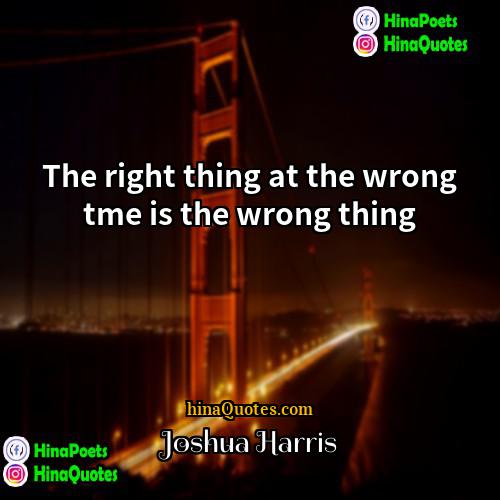 Joshua Harris Quotes | The right thing at the wrong tme